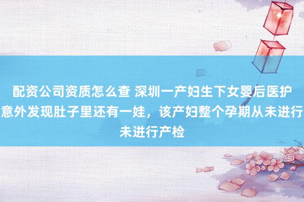 配资公司资质怎么查 深圳一产妇生下女婴后医护人员意外发现肚子里还有一娃，该产妇整个孕期从未进行产检