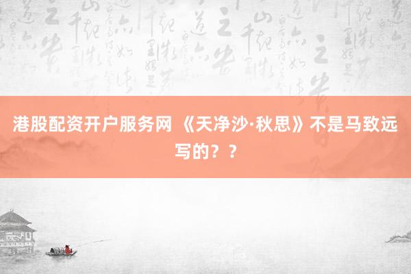 港股配资开户服务网 《天净沙·秋思》不是马致远写的？？