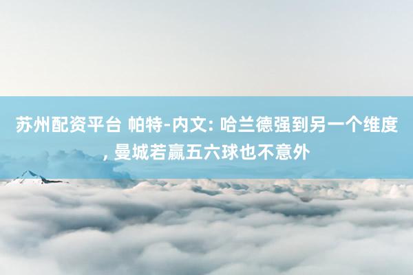 苏州配资平台 帕特-内文: 哈兰德强到另一个维度, 曼城若赢五六球也不意外