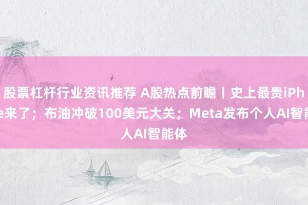 股票杠杆行业资讯推荐 A股热点前瞻丨史上最贵iPhone来了；布油冲破100美元大关；Meta发布个人AI智能体