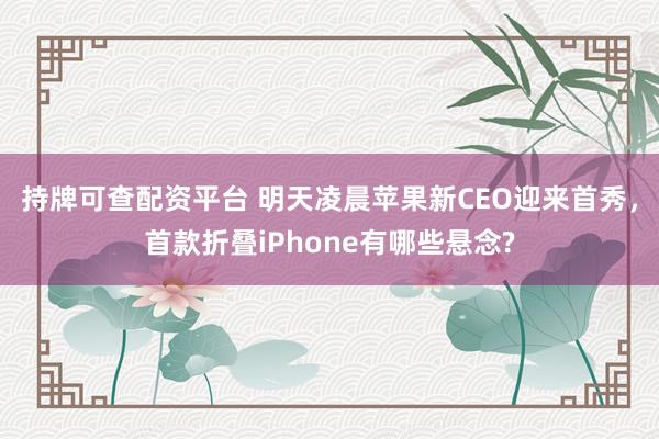 持牌可查配资平台 明天凌晨苹果新CEO迎来首秀，首款折叠iPhone有哪些悬念?