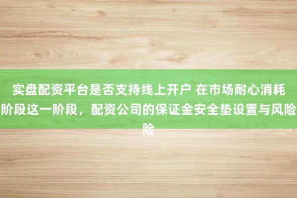 实盘配资平台是否支持线上开户 在市场耐心消耗阶段这一阶段，配资公司的保证金安全垫设置与风险