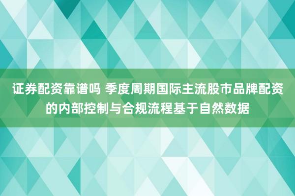 证券配资靠谱吗 季度周期国际主流股市品牌配资的内部控制与合规流程基于自然数据