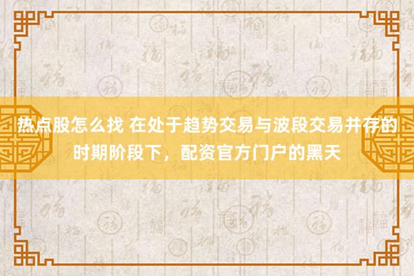 热点股怎么找 在处于趋势交易与波段交易并存的时期阶段下，配资官方门户的黑天