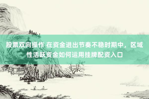 股票双向操作 在资金进出节奏不稳时期中，区域性活跃资金如何运用挂牌配资入口