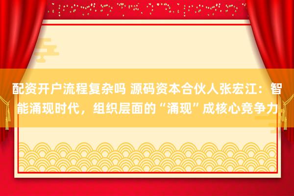 配资开户流程复杂吗 源码资本合伙人张宏江：智能涌现时代，组织层面的“涌现”成核心竞争力