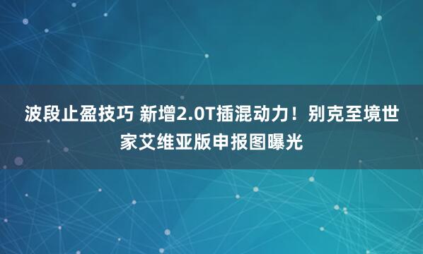波段止盈技巧 新增2.0T插混动力！别克至境世家艾维亚版申报图曝光