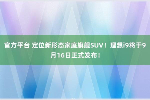 官方平台 定位新形态家庭旗舰SUV！理想i9将于9月16日正式发布！