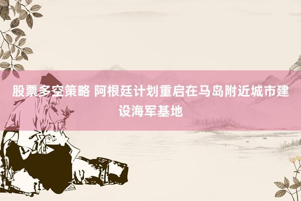 股票多空策略 阿根廷计划重启在马岛附近城市建设海军基地