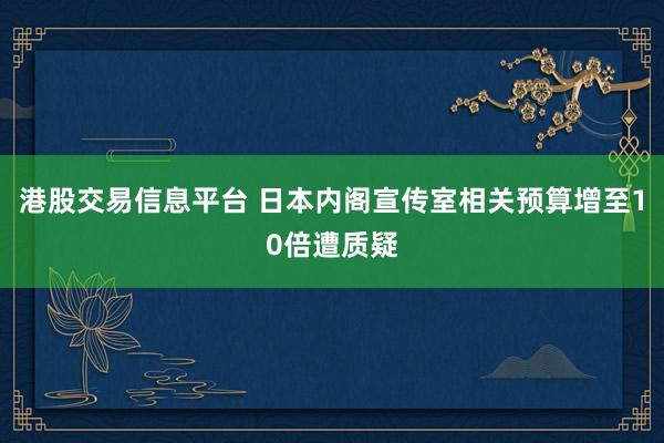 港股交易信息平台 日本内阁宣传室相关预算增至10倍遭质疑