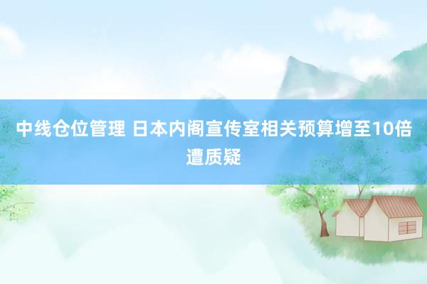 中线仓位管理 日本内阁宣传室相关预算增至10倍遭质疑