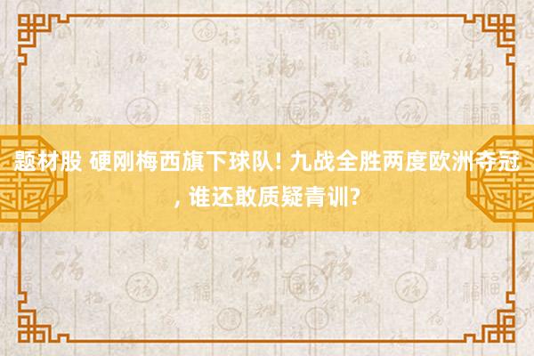 题材股 硬刚梅西旗下球队! 九战全胜两度欧洲夺冠, 谁还敢质疑青训?