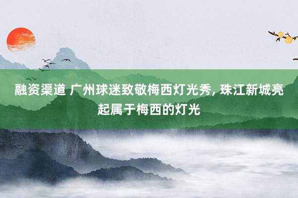 融资渠道 广州球迷致敬梅西灯光秀, 珠江新城亮起属于梅西的灯光