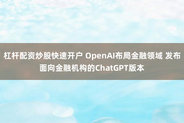 杠杆配资炒股快速开户 OpenAI布局金融领域 发布面向金融机构的ChatGPT版本