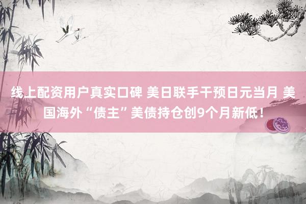 线上配资用户真实口碑 美日联手干预日元当月 美国海外“债主”美债持仓创9个月新低！