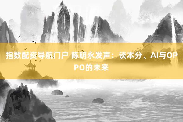 指数配资导航门户 陈明永发声:谈本分、AI与OPPO的未来