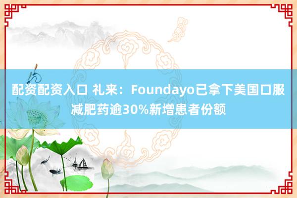 配资配资入口 礼来：Foundayo已拿下美国口服减肥药逾30%新增患者份额