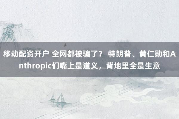 移动配资开户 全网都被骗了？ 特朗普、黄仁勋和Anthropic们嘴上是道义，背地里全是生意