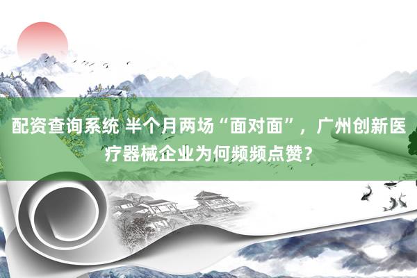 配资查询系统 半个月两场“面对面”，广州创新医疗器械企业为何频频点赞？
