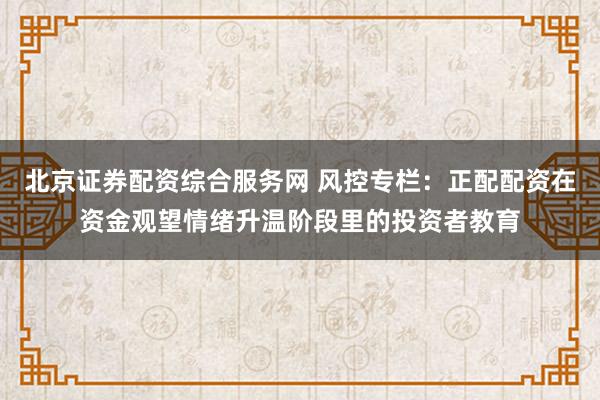 北京证券配资综合服务网 风控专栏：正配配资在资金观望情绪升温阶段里的投资者教育