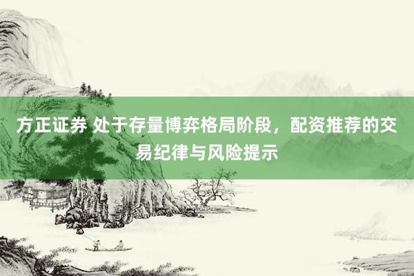 方正证券 处于存量博弈格局阶段，配资推荐的交易纪律与风险提示