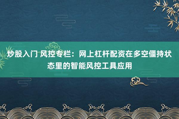 炒股入门 风控专栏：网上杠杆配资在多空僵持状态里的智能风控工具应用