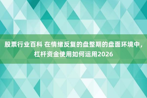 股票行业百科 在情绪反复的盘整期的盘面环境中，杠杆资金使用如何运用2026