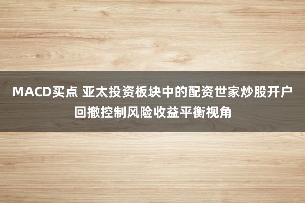 MACD买点 亚太投资板块中的配资世家炒股开户回撤控制风险收益平衡视角