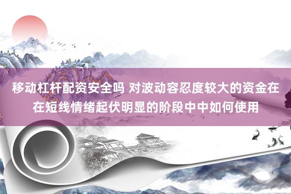 移动杠杆配资安全吗 对波动容忍度较大的资金在在短线情绪起伏明显的阶段中中如何使用