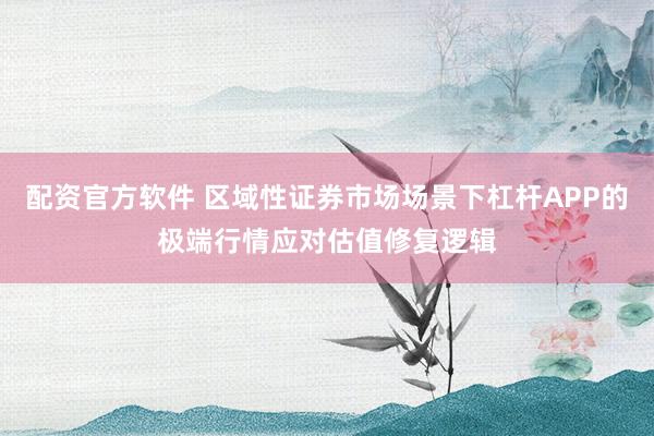 配资官方软件 区域性证券市场场景下杠杆APP的极端行情应对估值修复逻辑