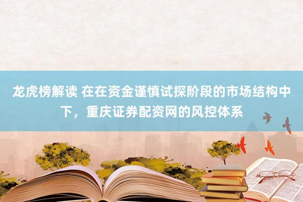 龙虎榜解读 在在资金谨慎试探阶段的市场结构中下，重庆证券配资网的风控体系