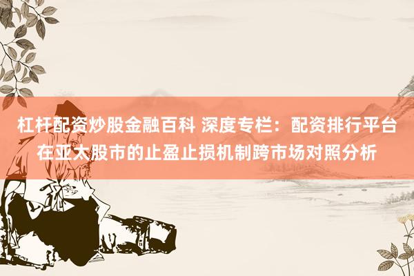 杠杆配资炒股金融百科 深度专栏：配资排行平台在亚太股市的止盈止损机制跨市场对照分析