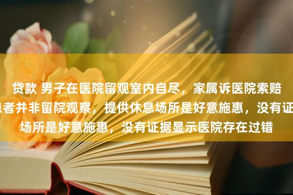 贷款 男子在医院留观室内自尽，家属诉医院索赔86万，一审败诉：患者并非留院观察，提供休息场所是好意施惠，没有证据显示医院存在过错