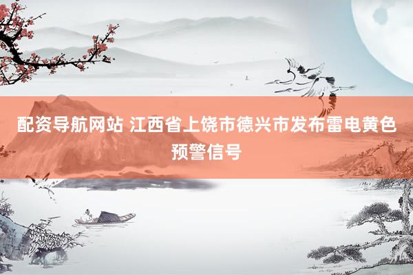 配资导航网站 江西省上饶市德兴市发布雷电黄色预警信号