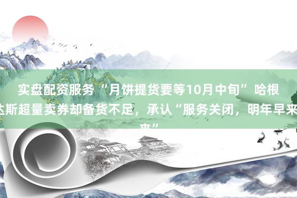 实盘配资服务 “月饼提货要等10月中旬” 哈根达斯超量卖券却备货不足，承认“服务关闭，明年早来”