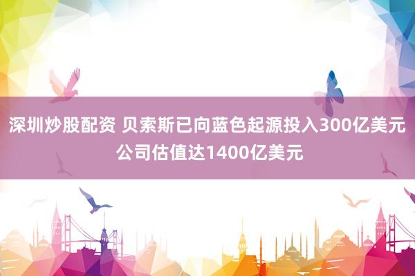深圳炒股配资 贝索斯已向蓝色起源投入300亿美元 公司估值达1400亿美元