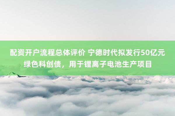配资开户流程总体评价 宁德时代拟发行50亿元绿色科创债,用于锂离子电池生产项目