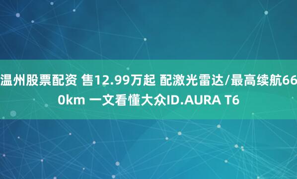 温州股票配资 售12.99万起 配激光雷达/最高续航660km 一文看懂大众ID.AURA T6