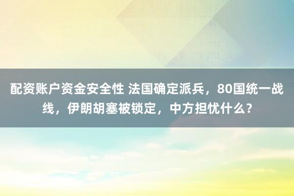 配资账户资金安全性 法国确定派兵，80国统一战线，伊朗胡塞被锁定，中方担忧什么？