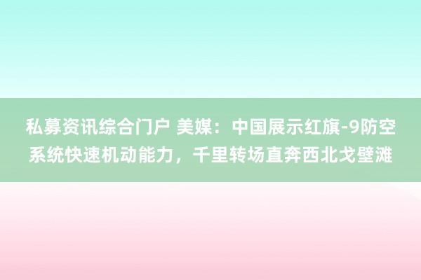私募资讯综合门户 美媒：中国展示红旗-9防空系统快速机动能力，千里转场直奔西北戈壁滩