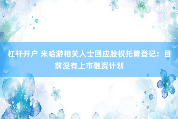 杠杆开户 米哈游相关人士回应股权托管登记:目前没有上市融资计划