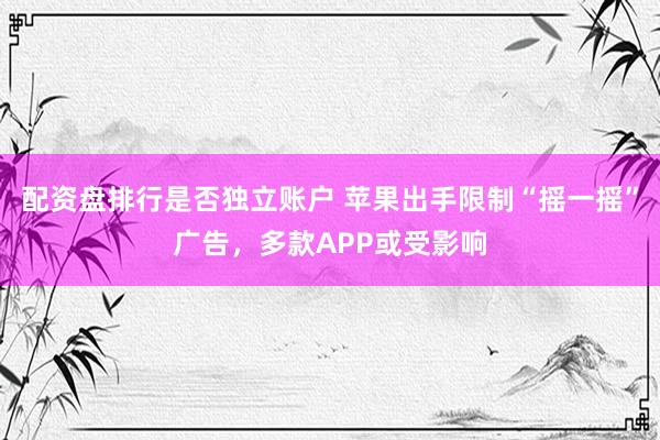 配资盘排行是否独立账户 苹果出手限制“摇一摇”广告，多款APP或受影响