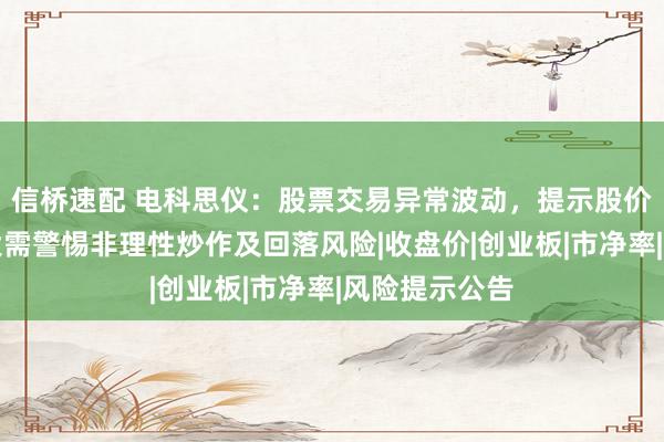 信桥速配 电科思仪：股票交易异常波动，提示股价短期涨幅较大需警惕非理性炒作及回落风险|收盘价|创业板|市净率|风险提示公告