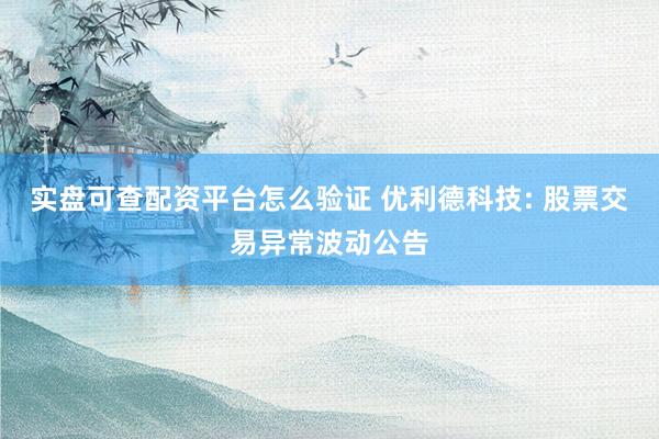 实盘可查配资平台怎么验证 优利德科技: 股票交易异常波动公告
