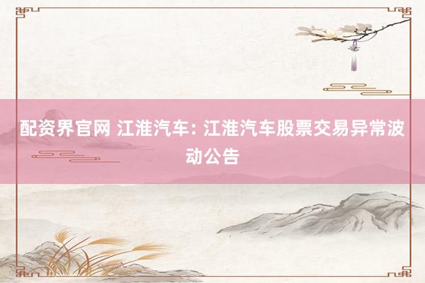 配资界官网 江淮汽车: 江淮汽车股票交易异常波动公告