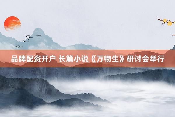 品牌配资开户 长篇小说《万物生》研讨会举行