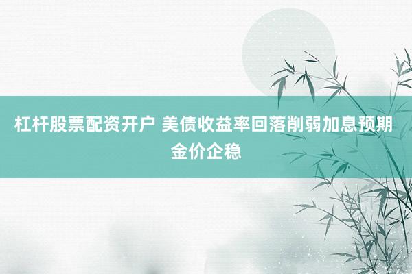 杠杆股票配资开户 美债收益率回落削弱加息预期 金价企稳