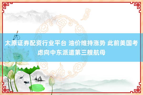 太原证券配资行业平台 油价维持涨势 此前美国考虑向中东派遣第三艘航母