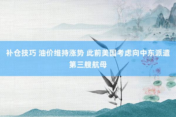 补仓技巧 油价维持涨势 此前美国考虑向中东派遣第三艘航母
