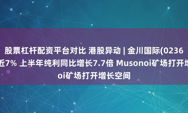 股票杠杆配资平台对比 港股异动 | 金川国际(02362)再涨近7% 上半年纯利同比增长7.7倍 Musonoi矿场打开增长空间
